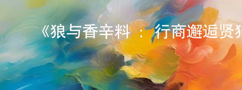 ﻿陈伯伟发布﻿《狼与香辛料 ：行商邂逅贤狼》详情介绍_狼与香辛料 ：行商邂逅贤狼更新至第03集在线观看_狼与香辛料 ：行商邂逅贤狼迅雷下载_日漫